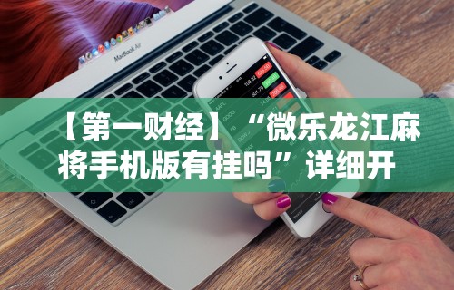 【第一财经】“微乐龙江麻将手机版有挂吗”详细开挂玩法