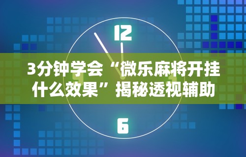 3分钟学会“微乐麻将开挂什么效果”揭秘透视辅助万能挂用法