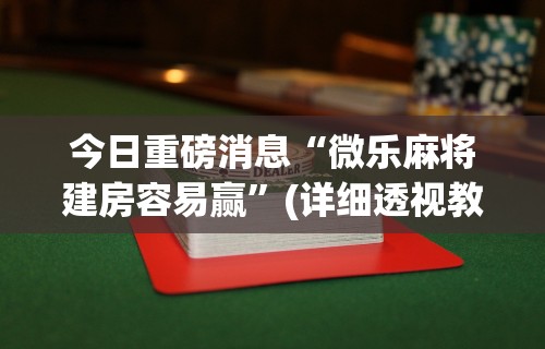 今日重磅消息“微乐麻将建房容易赢”(详细透视教程)