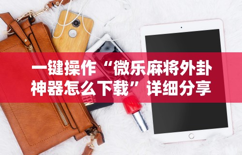 一键操作“微乐麻将外卦神器怎么下载”详细分享装挂步骤教程