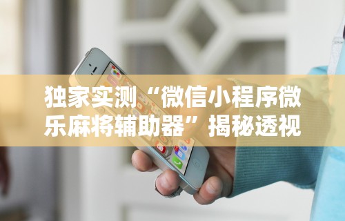 独家实测“微信小程序微乐麻将辅助器	”揭秘透视辅助万能挂