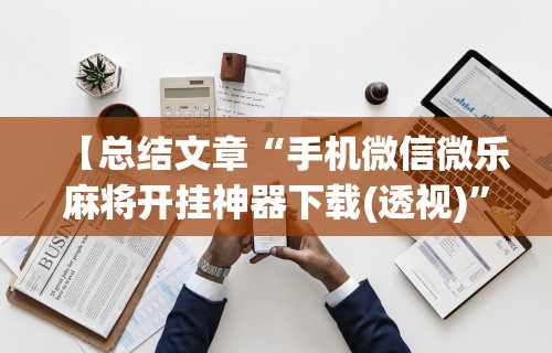 【总结文章“手机微信微乐麻将开挂神器下载(透视)	”开挂(透视)辅助教程
