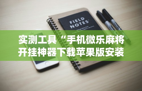实测工具“手机微乐麻将开挂神器下载苹果版安装(辅助外挂+教程) 实测工具“手机微乐麻将开挂神器下载苹果版安装(辅助外挂+教程)