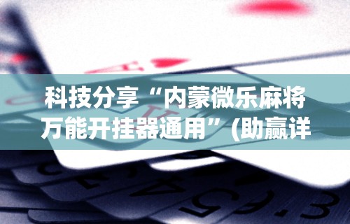 科技分享“内蒙微乐麻将万能开挂器通用”(助赢详细开挂教程)