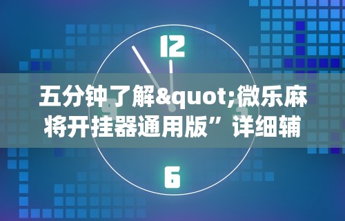 五分钟了解"微乐麻将开挂器通用版	”详细辅助教程分享