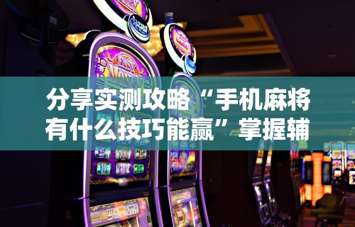 开挂辅助工具“微乐麻将怎么打才能赢	”(必备工具)辅助教学