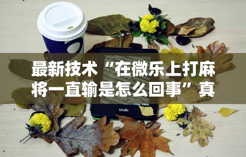 最新技术“在微乐上打麻将一直输是怎么回事”真可以装挂