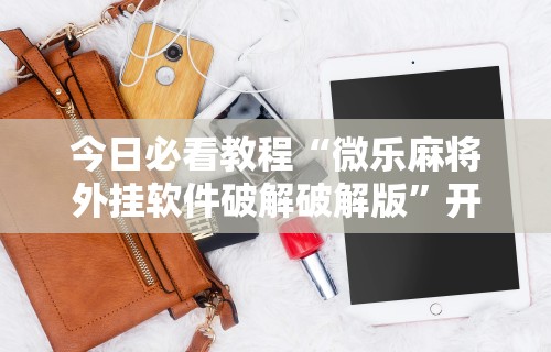 今日必看教程“微乐麻将外挂软件破解破解版	”开挂科技辅助神器手机