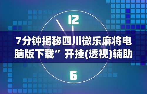 7分钟揭秘四川微乐麻将电脑版下载	”开挂(透视)辅助教程