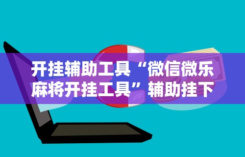 2026玩家推荐:微乐麻将亲友房开挂器通用版”开挂辅助详细步骤
