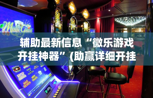 辅助最新信息“微乐游戏开挂神器	”(助赢详细开挂教程)