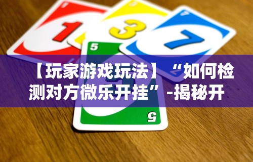 【玩家游戏玩法】“如何检测对方微乐开挂	”-揭秘开挂教程分享