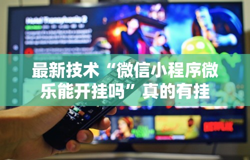 最新技术“微信小程序微乐能开挂吗”真的有挂