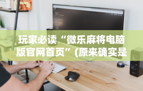 玩家必读“微乐麻将电脑版官网首页	”(原来确实是有挂) 