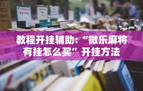 教程开挂辅助:“微乐麻将有挂怎么买	”开挂方法