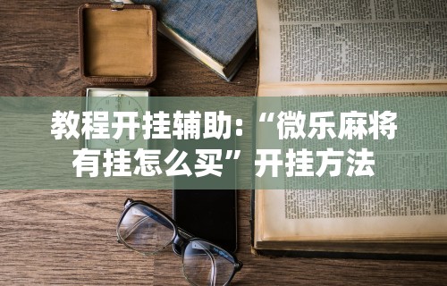 教程开挂辅助:“微乐麻将有挂怎么买”开挂方法