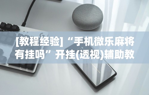 [教程经验]“手机微乐麻将有挂吗”开挂(透视)辅助教程