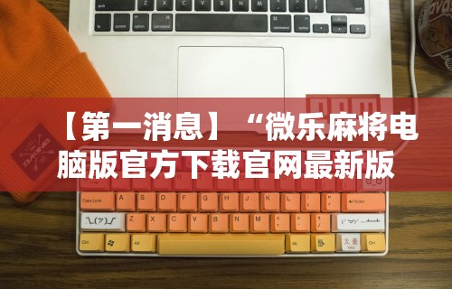 【第一消息】“微乐麻将电脑版官方下载官网最新版”分享用挂教程