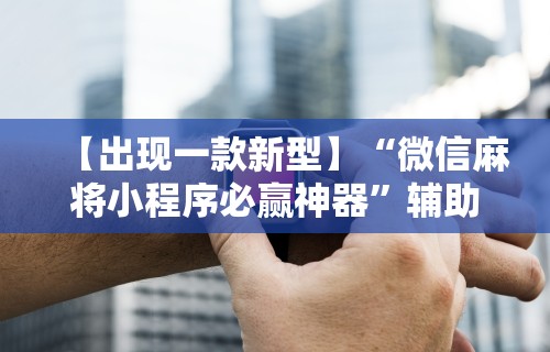 【出现一款新型】“微信麻将小程序必赢神器”辅助工具插件,揭秘技巧开挂