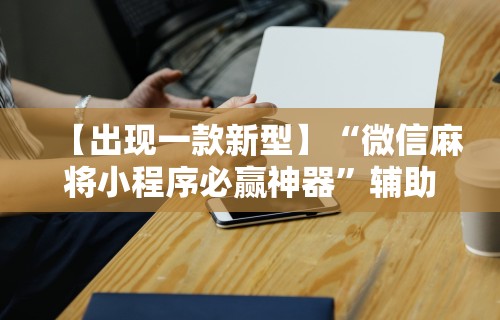 【出现一款新型】“微信麻将小程序必赢神器”辅助工具插件,揭秘技巧开挂