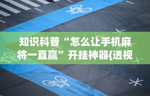 知识科普“怎么让手机麻将一直赢”开挂神器{透视辅助}全揭秘