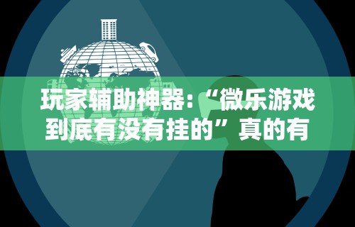 玩家辅助神器:“微乐游戏到底有没有挂的”真的有挂