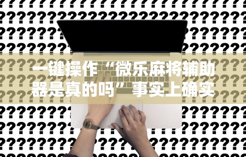 一键操作“微乐麻将辅助器是真的吗”事实上确实有挂