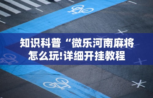 知识科普“微乐河南麻将怎么玩!详细开挂教程 知识科普“微乐河南麻将怎么玩!详细开挂教程
