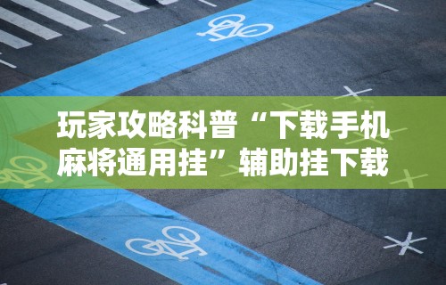 玩家攻略科普“下载手机麻将通用挂”辅助挂下载