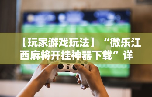 【玩家游戏玩法】“微乐江西麻将开挂神器下载”详细开挂玩法