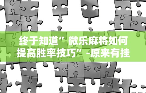 终于知道”微乐麻将如何提高胜率技巧	”-原来有挂