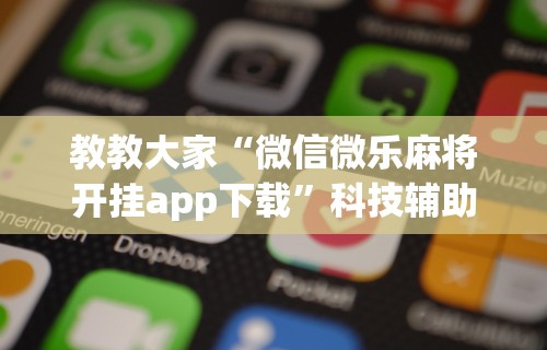 教教大家“微信微乐麻将开挂app下载”科技辅助神器手机版教程