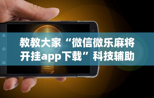 教教大家“微信微乐麻将开挂app下载”科技辅助神器手机版教程