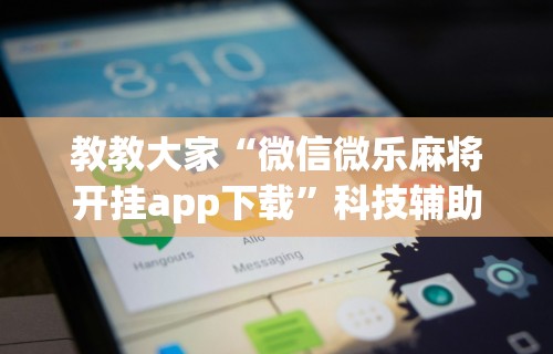 教教大家“微信微乐麻将开挂app下载”科技辅助神器手机版教程
