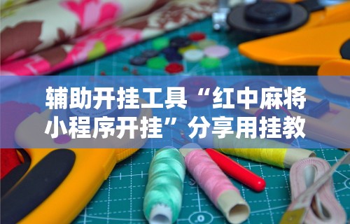 辅助开挂工具“红中麻将小程序开挂	”分享用挂教程