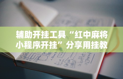 辅助开挂工具“红中麻将小程序开挂”分享用挂教程