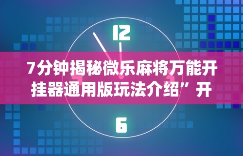 7分钟揭秘微乐麻将万能开挂器通用版玩法介绍”开挂(透视)辅助教程