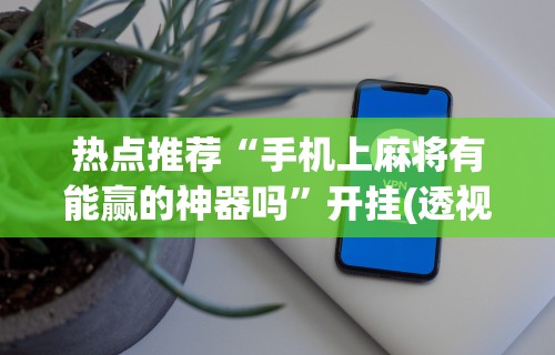 【头条新闻】“微乐麻将真能开挂吗”(曝光透视必备猫腻)
