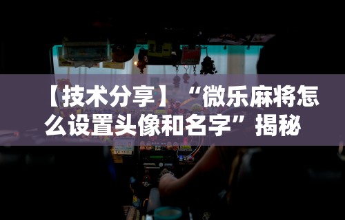 【技术分享】“微乐麻将怎么设置头像和名字”揭秘透视辅助万能挂