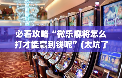 必看攻略“微乐麻将怎么打才能赢到钱呢”(太坑了果然有挂)