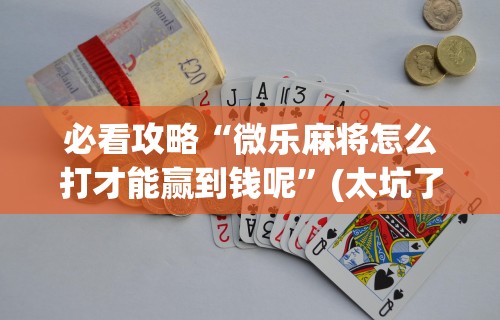 必看攻略“微乐麻将怎么打才能赢到钱呢”(太坑了果然有挂)
