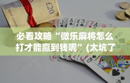 必看攻略“微乐麻将怎么打才能赢到钱呢”(太坑了果然有挂)