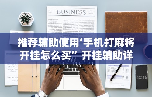 推荐辅助使用‘手机打麻将开挂怎么买”开挂辅助详细步骤