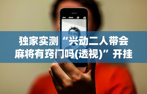 独家实测“兴动二人带会麻将有窍门吗(透视)	”开挂(透视)辅助教程