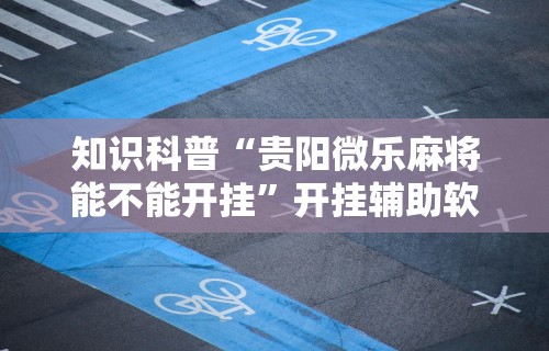 知识科普“贵阳微乐麻将能不能开挂”开挂辅助软件教程