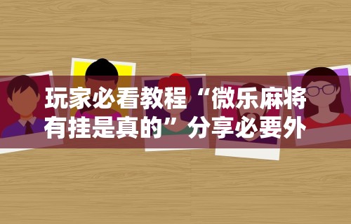 玩家必看教程“微乐麻将有挂是真的”分享必要外挂教程