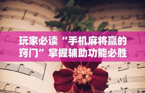 玩家必读“手机麻将赢的窍门”掌握辅助功能必胜规则