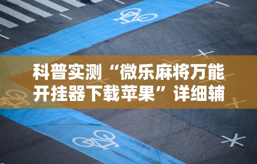教程解析“科乐麻将有没有开挂”揭秘透视辅助万能挂用法