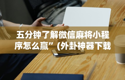五分钟了解微信麻将小程序怎么赢”(外卦神器下载)