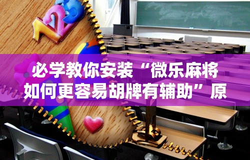 必学教你安装“微乐麻将如何更容易胡牌有辅助”原来可以开挂
